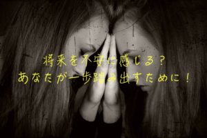 将来を不安に感じる?|これからあなたが一歩踏み出すために!